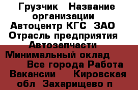 Грузчик › Название организации ­ Автоцентр КГС, ЗАО › Отрасль предприятия ­ Автозапчасти › Минимальный оклад ­ 18 000 - Все города Работа » Вакансии   . Кировская обл.,Захарищево п.